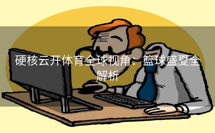 硬核云开体育全球视角：篮球盛夏全解析
