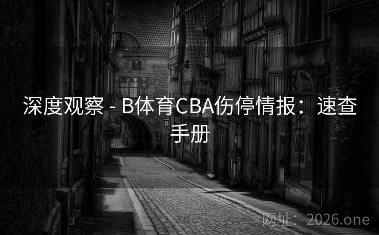 深度观察 - B体育CBA伤停情报：速查手册