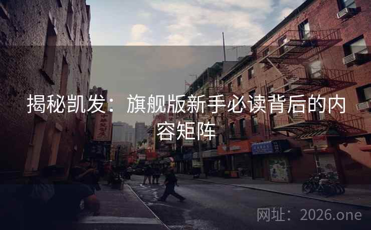 揭秘凯发：旗舰版新手必读背后的内容矩阵