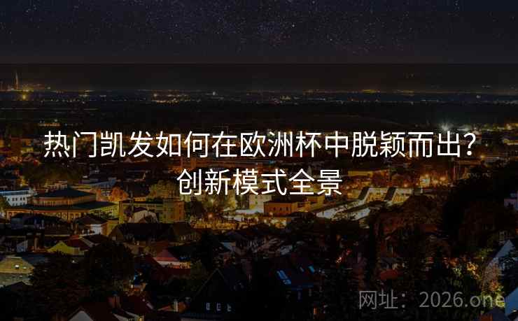 热门凯发如何在欧洲杯中脱颖而出？创新模式全景