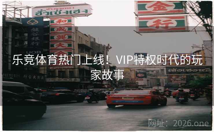 乐竞体育热门上线！VIP特权时代的玩家故事