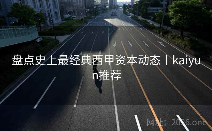 盘点史上最经典西甲资本动态丨kaiyun推荐