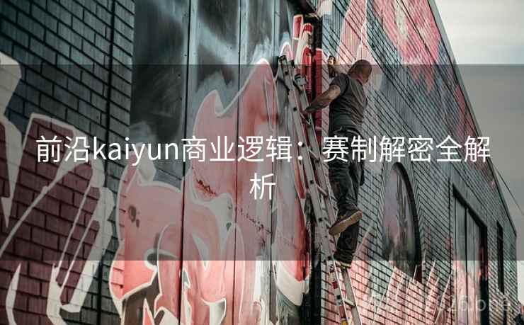 前沿kaiyun商业逻辑：赛制解密全解析