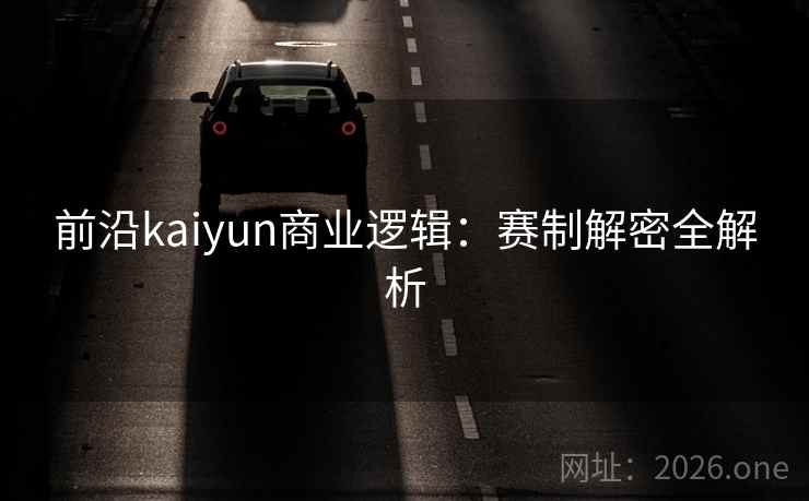 前沿kaiyun商业逻辑：赛制解密全解析