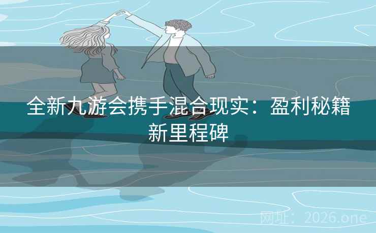 全新九游会携手混合现实:盈利秘籍新里程碑