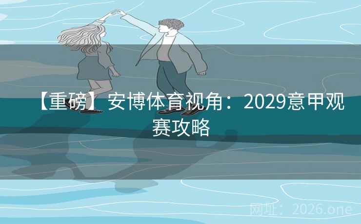 【重磅】安博体育视角：2029意甲观赛攻略