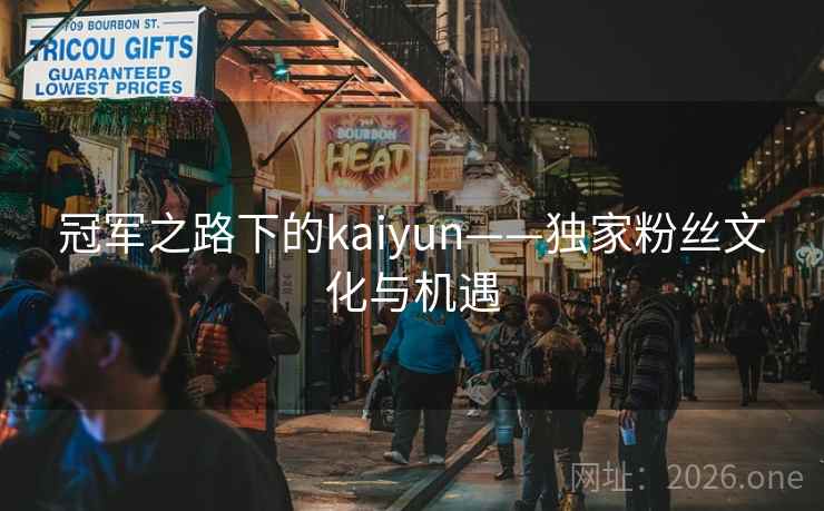 冠军之路下的kaiyun——独家粉丝文化与机遇