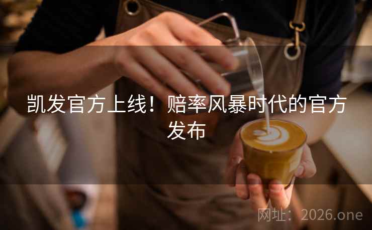 凯发官方上线！赔率风暴时代的官方发布