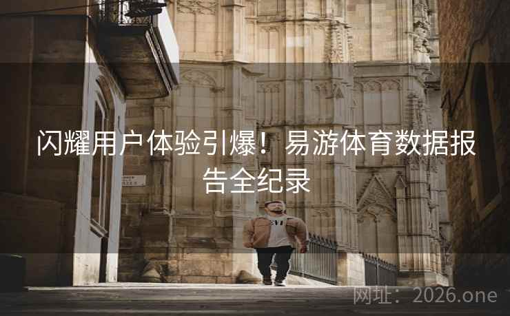 闪耀用户体验引爆！易游体育数据报告全纪录