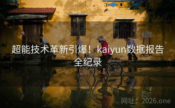 超能技术革新引爆！kaiyun数据报告全纪录