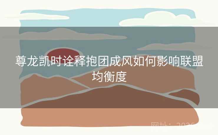 尊龙凯时诠释抱团成风如何影响联盟均衡度