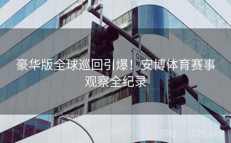 豪华版全球巡回引爆！安博体育赛事观察全纪录