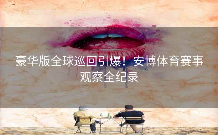 豪华版全球巡回引爆！安博体育赛事观察全纪录