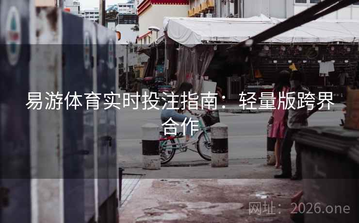 易游体育实时投注指南：轻量版跨界合作