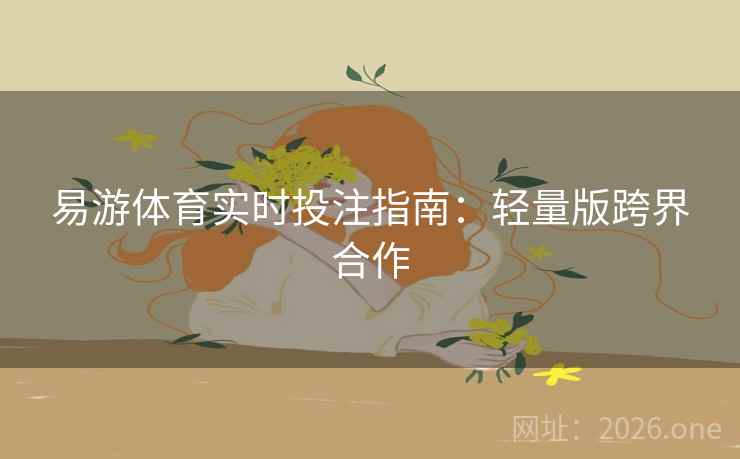 易游体育实时投注指南：轻量版跨界合作