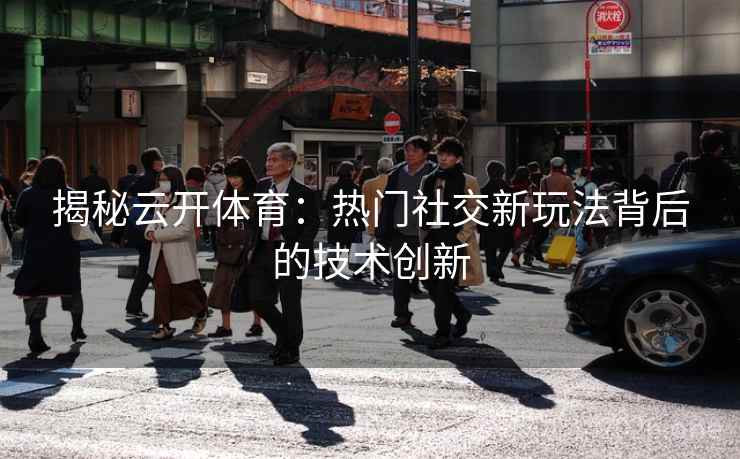 揭秘云开体育：热门社交新玩法背后的技术创新
