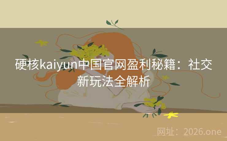硬核kaiyun中国官网盈利秘籍：社交新玩法全解析