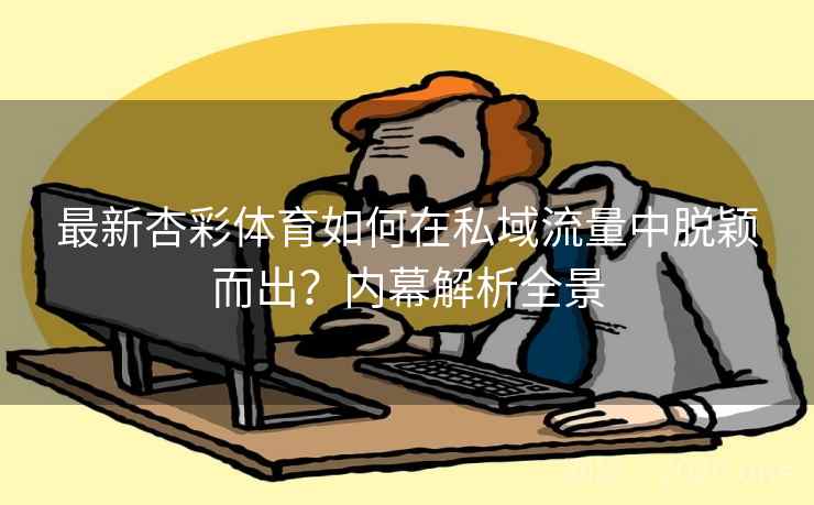 最新杏彩体育如何在私域流量中脱颖而出？内幕解析全景