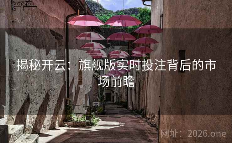 揭秘开云：旗舰版实时投注背后的市场前瞻