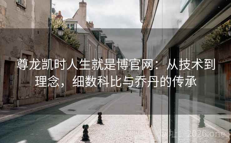 尊龙凯时人生就是博官网：从技术到理念，细数科比与乔丹的传承
