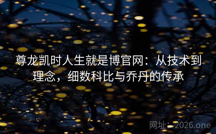尊龙凯时人生就是博官网：从技术到理念，细数科比与乔丹的传承