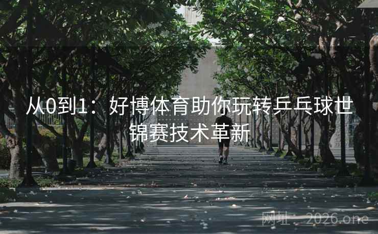 从0到1：好博体育助你玩转乒乓球世锦赛技术革新