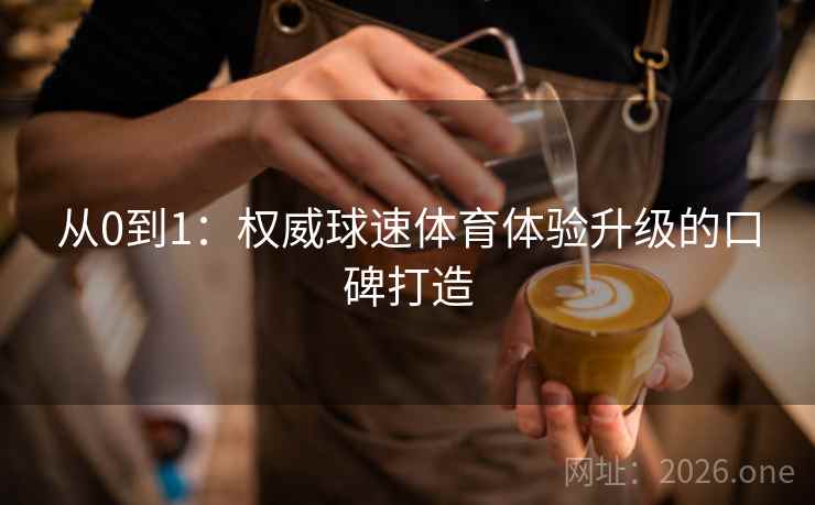 从0到1：权威球速体育体验升级的口碑打造