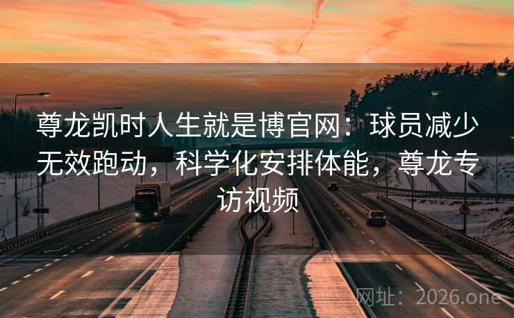 尊龙凯时人生就是博官网：球员减少无效跑动，科学化安排体能，尊龙专访视频