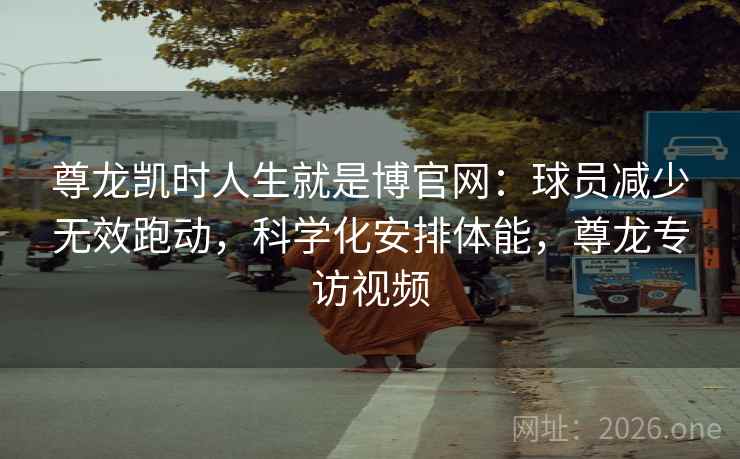 尊龙凯时人生就是博官网：球员减少无效跑动，科学化安排体能，尊龙专访视频
