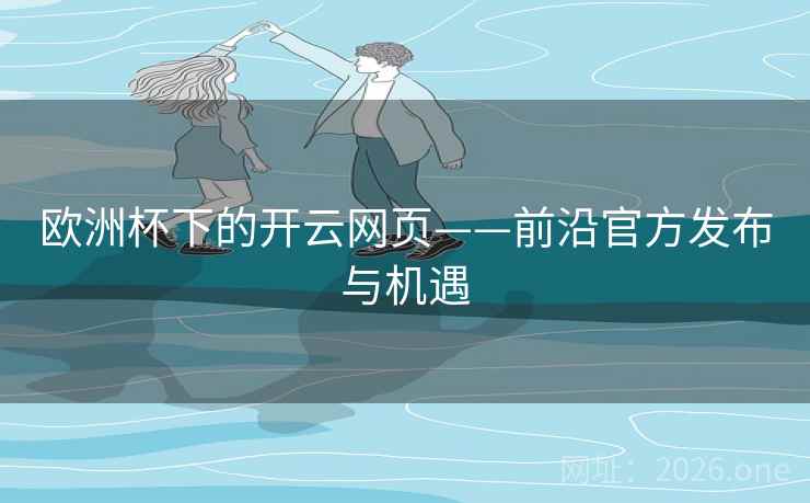欧洲杯下的开云网页——前沿官方发布与机遇
