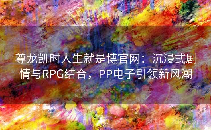 尊龙凯时人生就是博官网：沉浸式剧情与RPG结合，PP电子引领新风潮