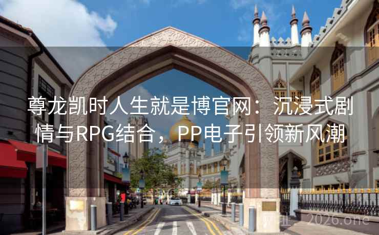尊龙凯时人生就是博官网：沉浸式剧情与RPG结合，PP电子引领新风潮