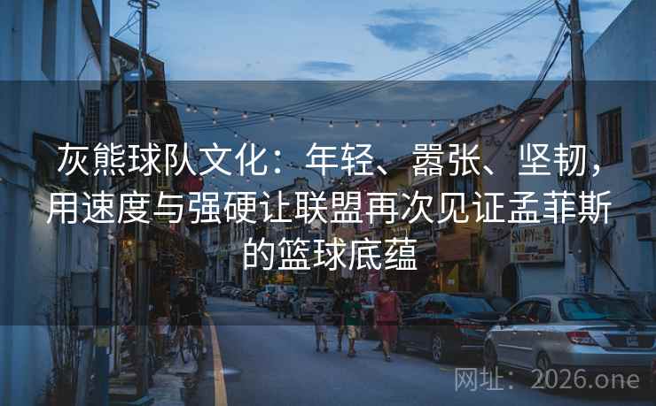 灰熊球队文化：年轻、嚣张、坚韧，用速度与强硬让联盟再次见证孟菲斯的篮球底蕴