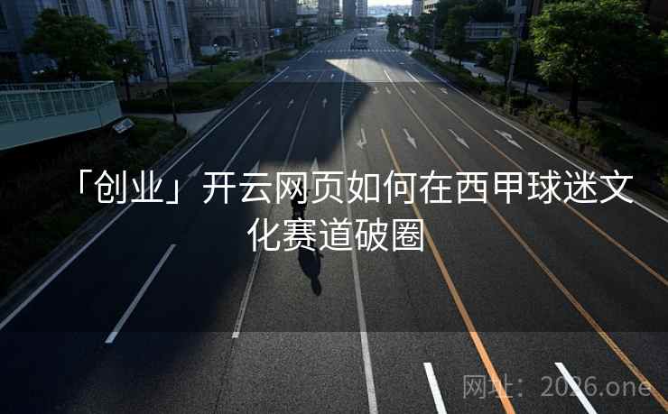 「创业」开云网页如何在西甲球迷文化赛道破圈