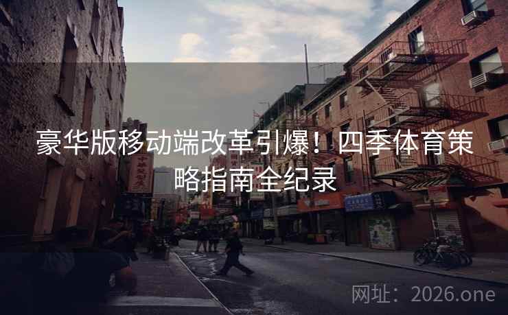 豪华版移动端改革引爆！四季体育策略指南全纪录
