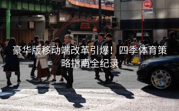 豪华版移动端改革引爆！四季体育策略指南全纪录