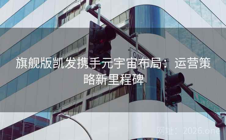 旗舰版凯发携手元宇宙布局：运营策略新里程碑