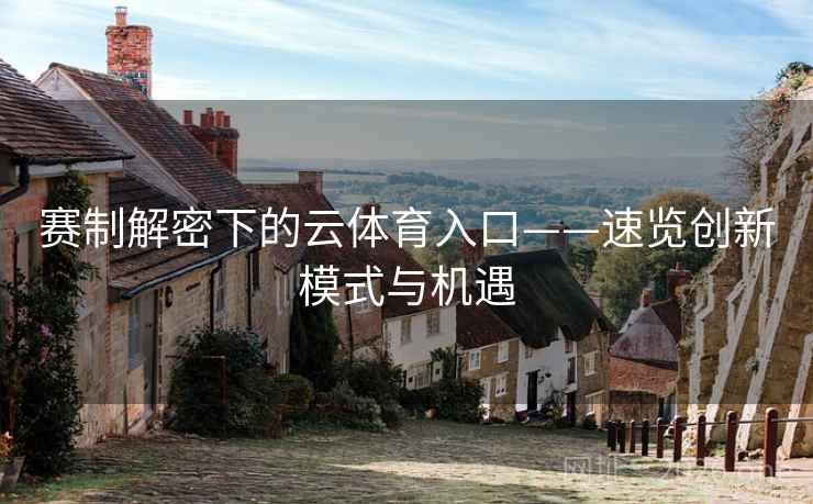 赛制解密下的云体育入口——速览创新模式与机遇