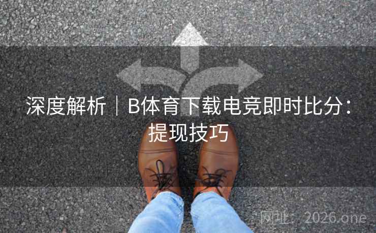深度解析｜B体育下载电竞即时比分：提现技巧