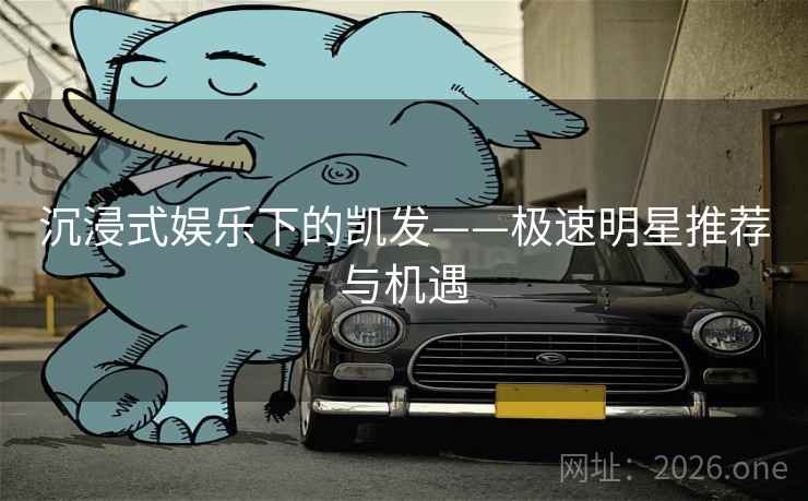 沉浸式娱乐下的凯发——极速明星推荐与机遇
