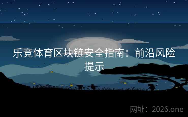 乐竞体育区块链安全指南：前沿风险提示