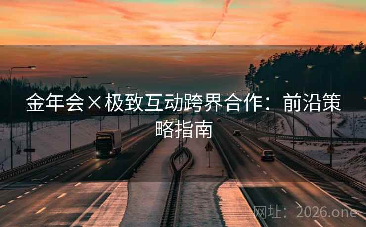 金年会×极致互动跨界合作：前沿策略指南