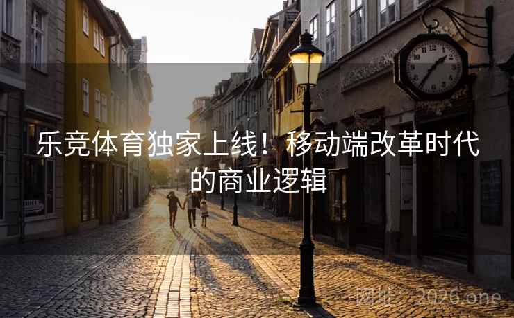 乐竞体育独家上线！移动端改革时代的商业逻辑