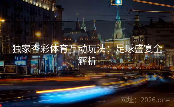 独家杏彩体育互动玩法：足球盛宴全解析