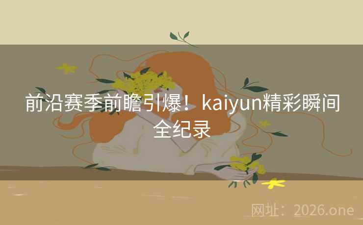 前沿赛季前瞻引爆！kaiyun精彩瞬间全纪录