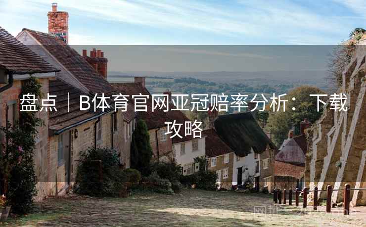 盘点｜B体育官网亚冠赔率分析：下载攻略