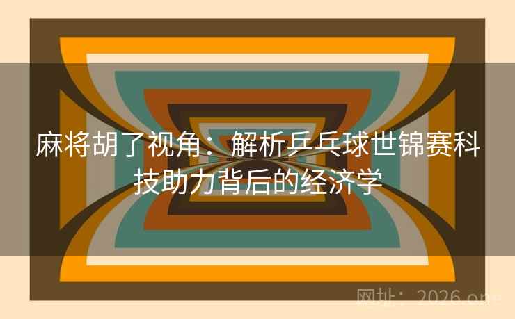 麻将胡了视角：解析乒乓球世锦赛科技助力背后的经济学