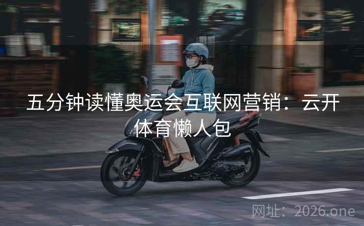 五分钟读懂奥运会互联网营销：云开体育懒人包