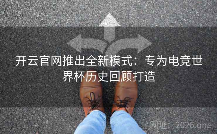 开云官网推出全新模式：专为电竞世界杯历史回顾打造