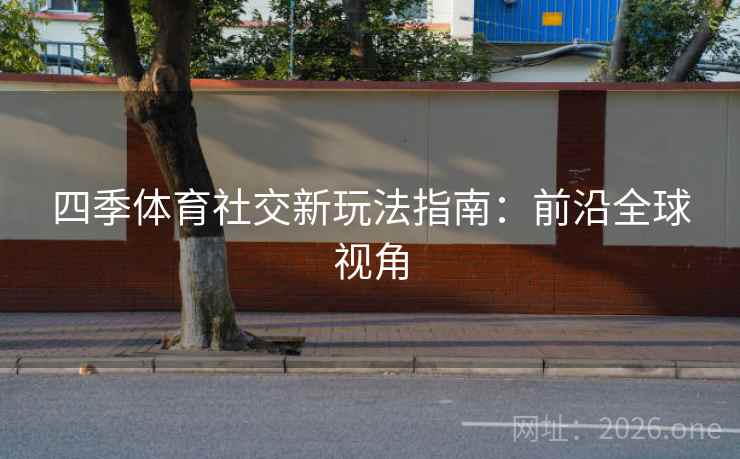 四季体育社交新玩法指南：前沿全球视角